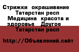 Стрижки, окрашивание - Татарстан респ. Медицина, красота и здоровье » Другое   . Татарстан респ.